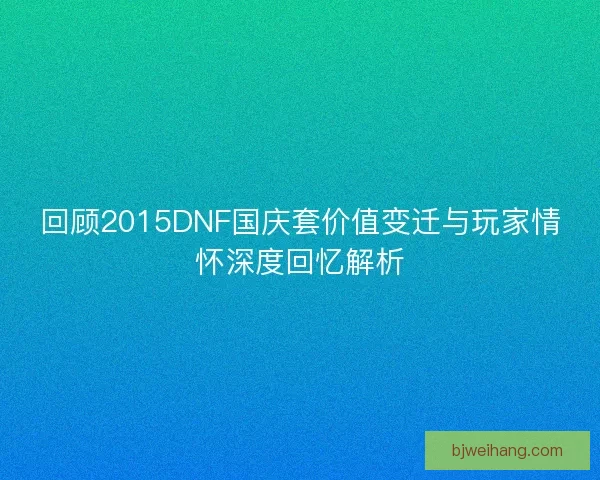 回顾2015DNF国庆套价值变迁与玩家情怀深度回忆解析