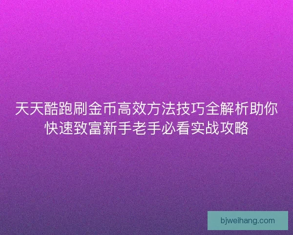 天天酷跑刷金币高效方法技巧全解析助你快速致富新手老手必看实战攻略