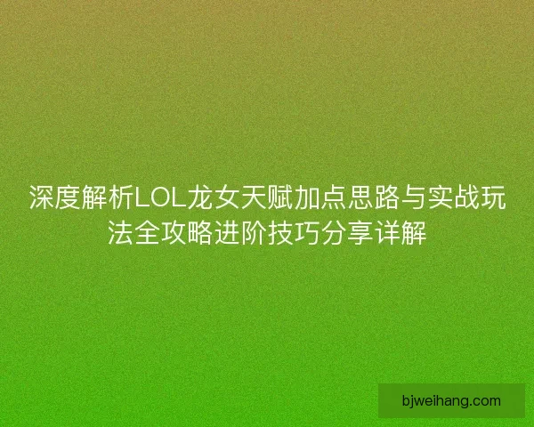 深度解析LOL龙女天赋加点思路与实战玩法全攻略进阶技巧分享详解