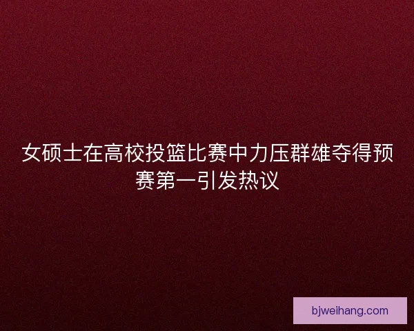 女硕士在高校投篮比赛中力压群雄夺得预赛第一引发热议