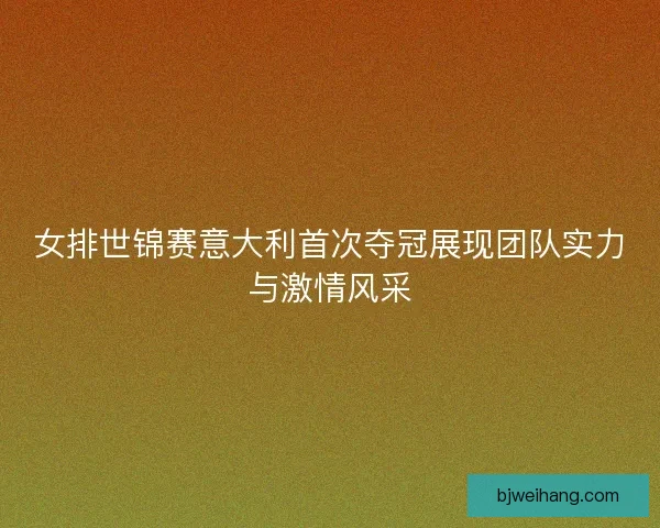 女排世锦赛意大利首次夺冠展现团队实力与激情风采