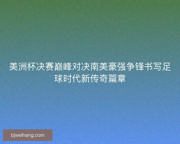 美洲杯决赛巅峰对决南美豪强争锋书写足球时代新传奇篇章